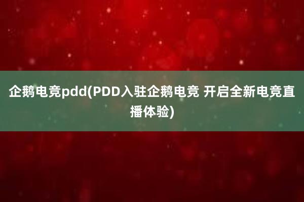 企鹅电竞pdd(PDD入驻企鹅电竞 开启全新电竞直播体验)