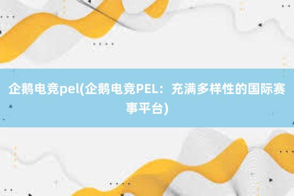 企鹅电竞pel(企鹅电竞PEL：充满多样性的国际赛事平台)