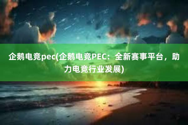 企鹅电竞pec(企鹅电竞PEC：全新赛事平台，助力电竞行业发展)