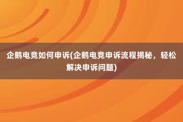 企鹅电竞如何申诉(企鹅电竞申诉流程揭秘，轻松解决申诉问题)