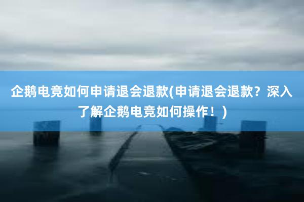 企鹅电竞如何申请退会退款(申请退会退款？深入了解企鹅电竞如何操作！)