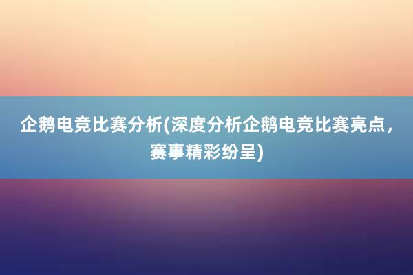 企鹅电竞比赛分析(深度分析企鹅电竞比赛亮点，赛事精彩纷呈)