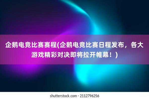 企鹅电竞比赛赛程(企鹅电竞比赛日程发布，各大游戏精彩对决即将拉开帷幕！)