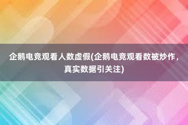 企鹅电竞观看人数虚假(企鹅电竞观看数被炒作，真实数据引关注)