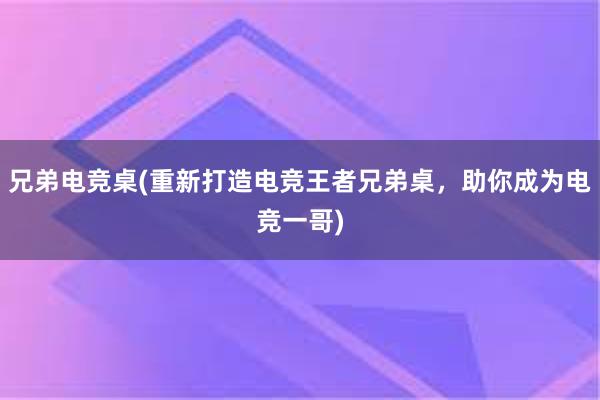 兄弟电竞桌(重新打造电竞王者兄弟桌，助你成为电竞一哥)