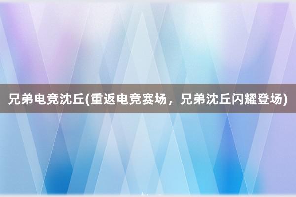 兄弟电竞沈丘(重返电竞赛场，兄弟沈丘闪耀登场)