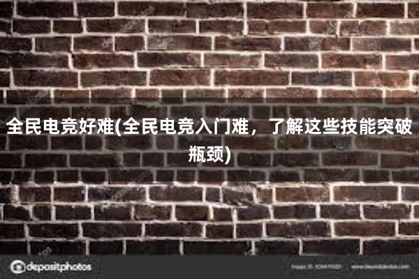 全民电竞好难(全民电竞入门难，了解这些技能突破瓶颈)