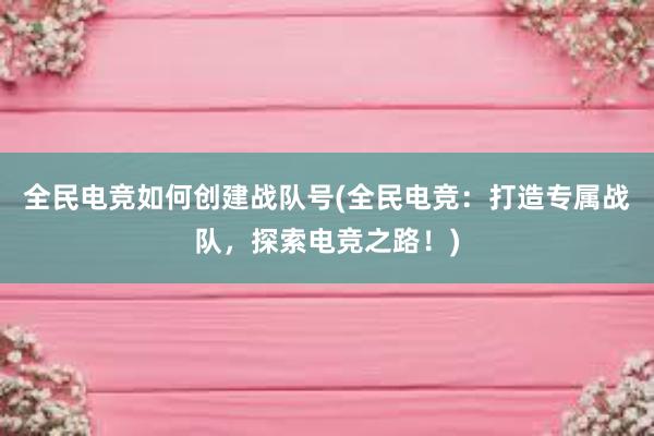 全民电竞如何创建战队号(全民电竞：打造专属战队，探索电竞之路！)