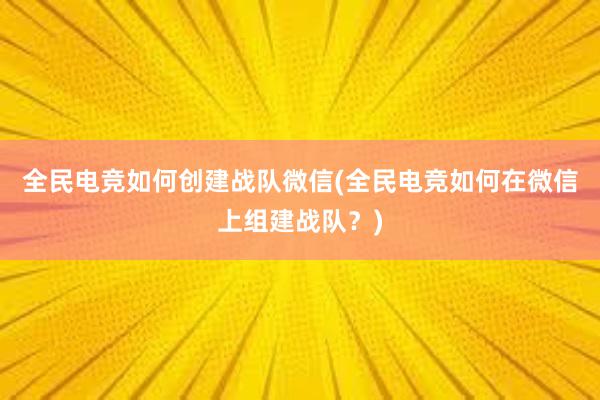 全民电竞如何创建战队微信(全民电竞如何在微信上组建战队？)