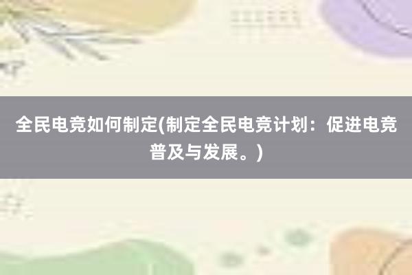 全民电竞如何制定(制定全民电竞计划：促进电竞普及与发展。)