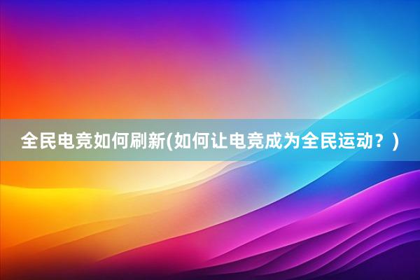 全民电竞如何刷新(如何让电竞成为全民运动？)