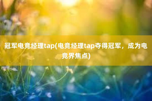 冠军电竞经理tap(电竞经理tap夺得冠军，成为电竞界焦点)