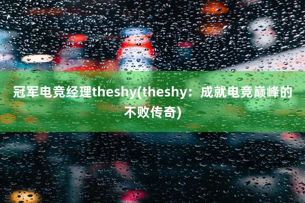 冠军电竞经理theshy(theshy：成就电竞巅峰的不败传奇)