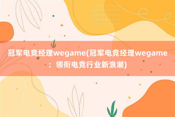 冠军电竞经理wegame(冠军电竞经理wegame：领衔电竞行业新浪潮)