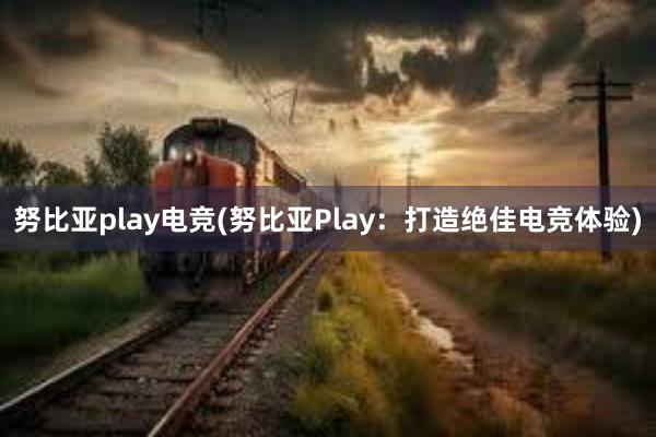 努比亚play电竞(努比亚Play：打造绝佳电竞体验)