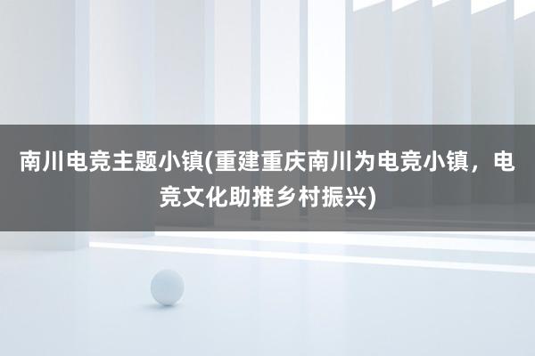 南川电竞主题小镇(重建重庆南川为电竞小镇，电竞文化助推乡村振兴)