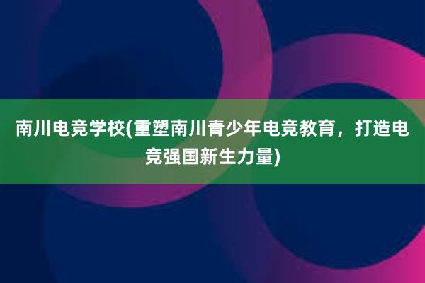 南川电竞学校(重塑南川青少年电竞教育，打造电竞强国新生力量)