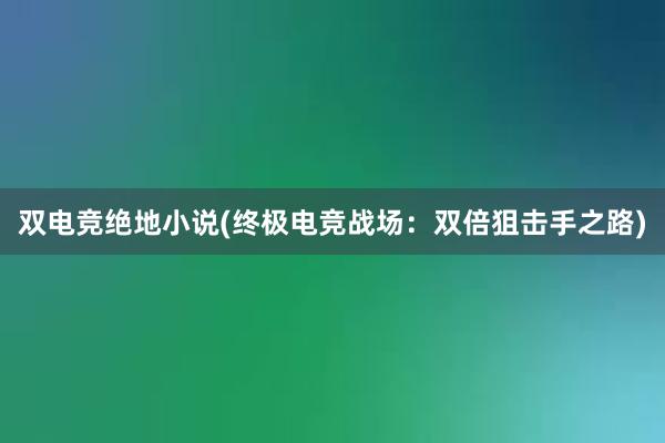 双电竞绝地小说(终极电竞战场：双倍狙击手之路)