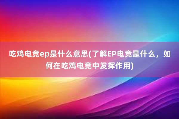 吃鸡电竞ep是什么意思(了解EP电竞是什么，如何在吃鸡电竞中发挥作用)