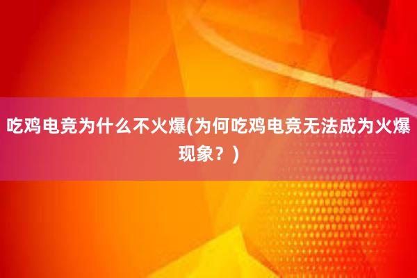 吃鸡电竞为什么不火爆(为何吃鸡电竞无法成为火爆现象？)