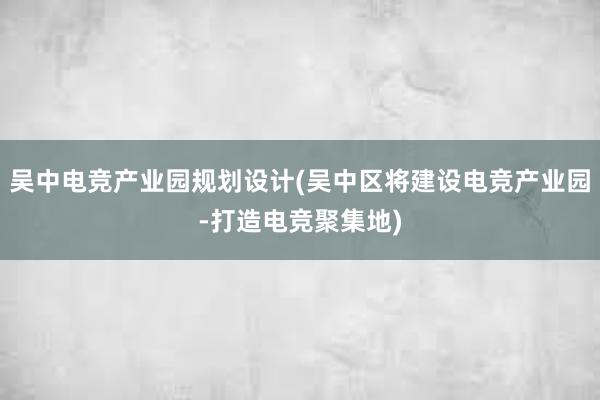 吴中电竞产业园规划设计(吴中区将建设电竞产业园-打造电竞聚集地)