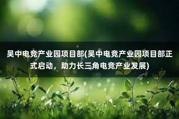 吴中电竞产业园项目部(吴中电竞产业园项目部正式启动，助力长三角电竞产业发展)