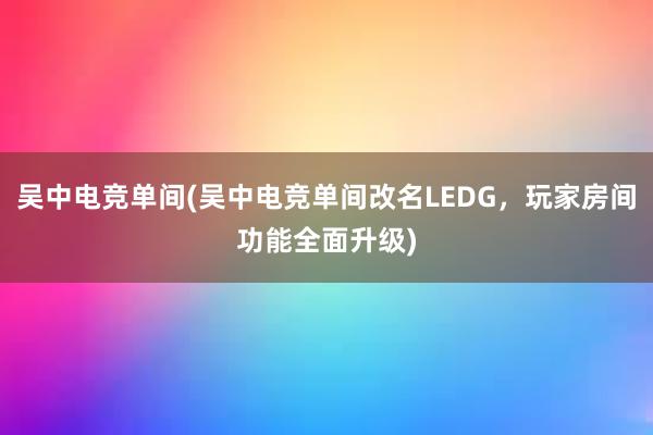 吴中电竞单间(吴中电竞单间改名LEDG，玩家房间功能全面升级)