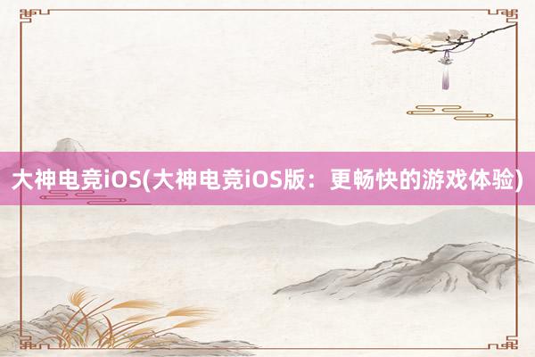 大神电竞iOS(大神电竞iOS版：更畅快的游戏体验)