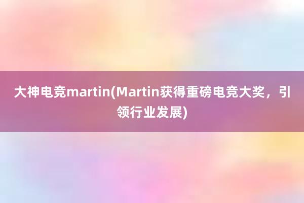 大神电竞martin(Martin获得重磅电竞大奖，引领行业发展)