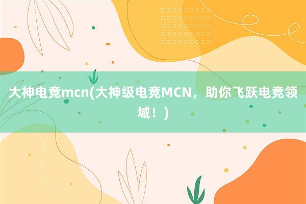 大神电竞mcn(大神级电竞MCN，助你飞跃电竞领域！)