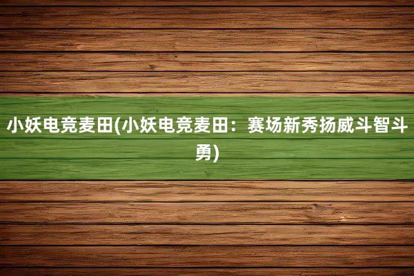 小妖电竞麦田(小妖电竞麦田：赛场新秀扬威斗智斗勇)