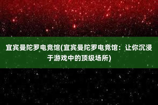 宜宾曼陀罗电竞馆(宜宾曼陀罗电竞馆：让你沉浸于游戏中的顶级场所)