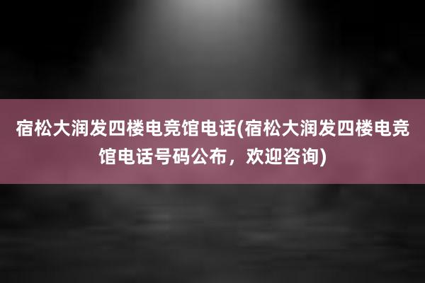 宿松大润发四楼电竞馆电话(宿松大润发四楼电竞馆电话号码公布，欢迎咨询)