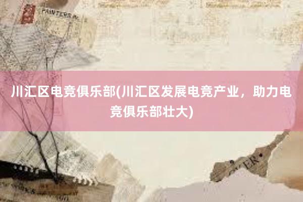 川汇区电竞俱乐部(川汇区发展电竞产业，助力电竞俱乐部壮大)