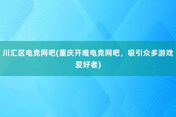 川汇区电竞网吧(重庆开唯电竞网吧，吸引众多游戏爱好者)