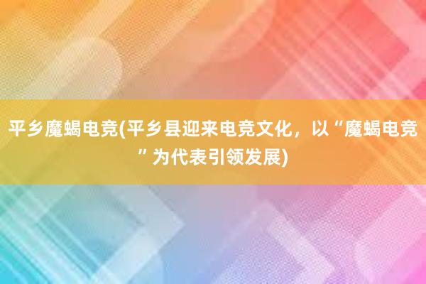 平乡魔蝎电竞(平乡县迎来电竞文化，以“魔蝎电竞”为代表引领发展)