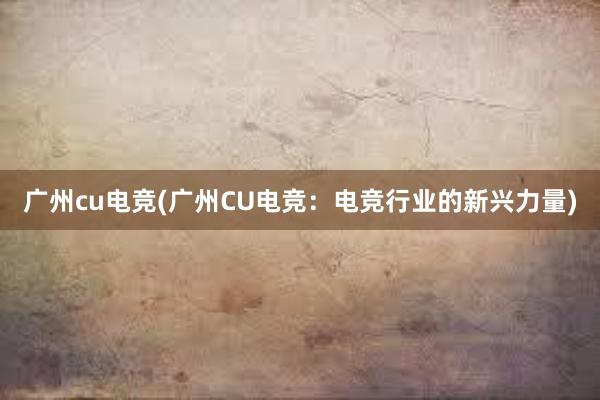 广州cu电竞(广州CU电竞：电竞行业的新兴力量)