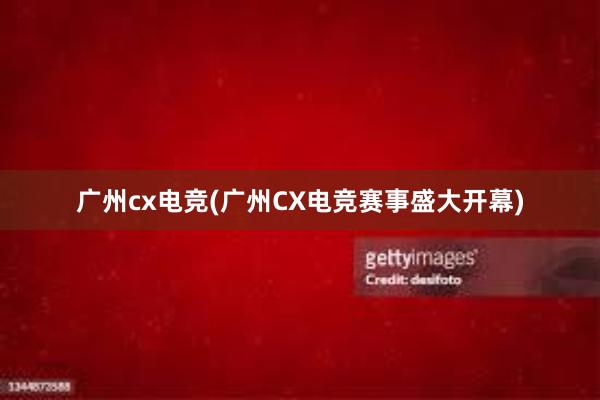 广州cx电竞(广州CX电竞赛事盛大开幕)