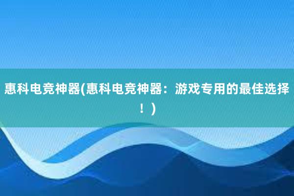 惠科电竞神器(惠科电竞神器：游戏专用的最佳选择！)