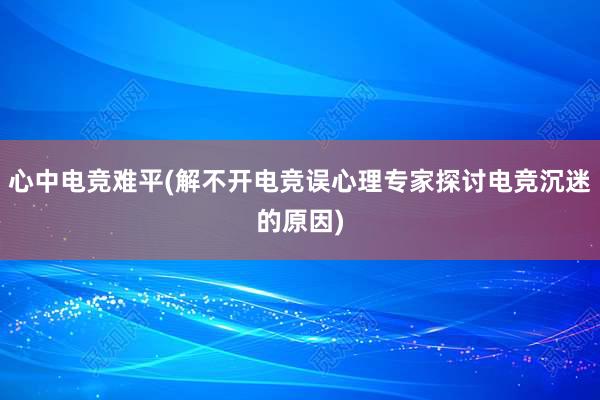 心中电竞难平(解不开电竞误心理专家探讨电竞沉迷的原因)