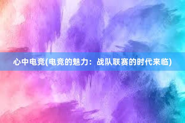 心中电竞(电竞的魅力：战队联赛的时代来临)