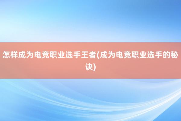 怎样成为电竞职业选手王者(成为电竞职业选手的秘诀)