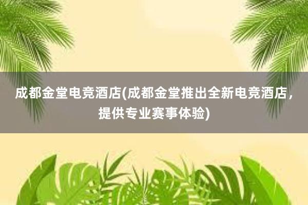 成都金堂电竞酒店(成都金堂推出全新电竞酒店，提供专业赛事体验)