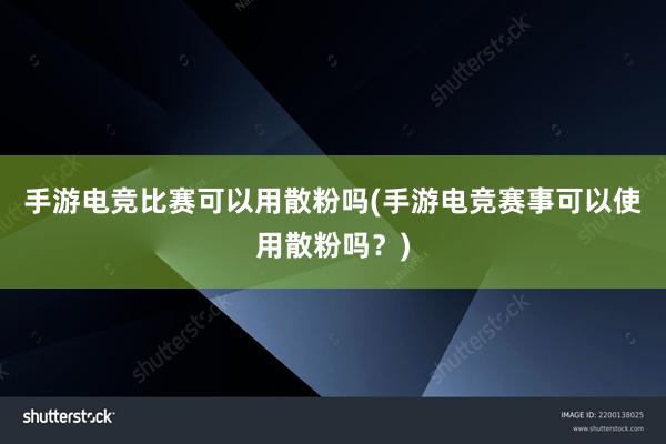 手游电竞比赛可以用散粉吗(手游电竞赛事可以使用散粉吗？)