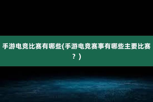 手游电竞比赛有哪些(手游电竞赛事有哪些主要比赛？)