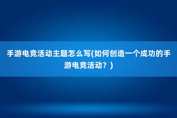 手游电竞活动主题怎么写(如何创造一个成功的手游电竞活动？)