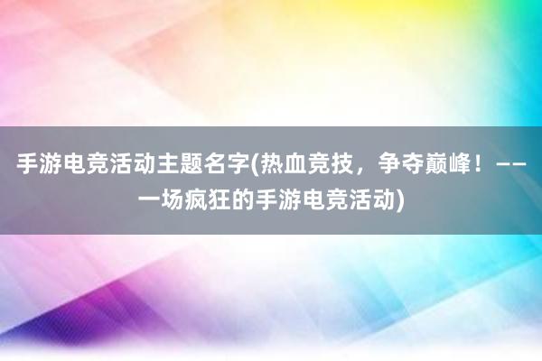 手游电竞活动主题名字(热血竞技，争夺巅峰！——一场疯狂的手游电竞活动)