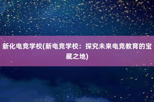 新化电竞学校(新电竞学校：探究未来电竞教育的宝藏之地)