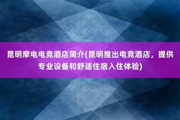 昆明摩电电竞酒店简介(昆明推出电竞酒店，提供专业设备和舒适住宿入住体验)