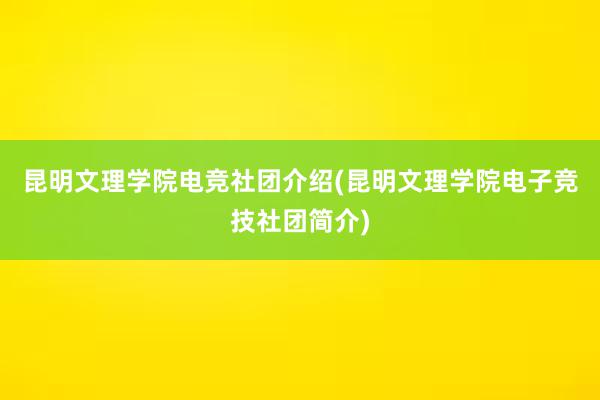 昆明文理学院电竞社团介绍(昆明文理学院电子竞技社团简介)